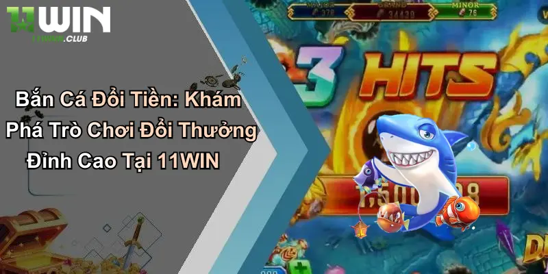 Bắn Cá Đổi Tiền: Khám Phá Trò Chơi Đổi Thưởng Đỉnh Cao Tại 11WIN
