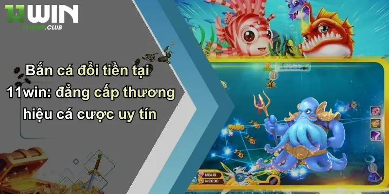Bắn cá đổi tiền tại 11win: đẳng cấp thương hiệu cá cược uy tín