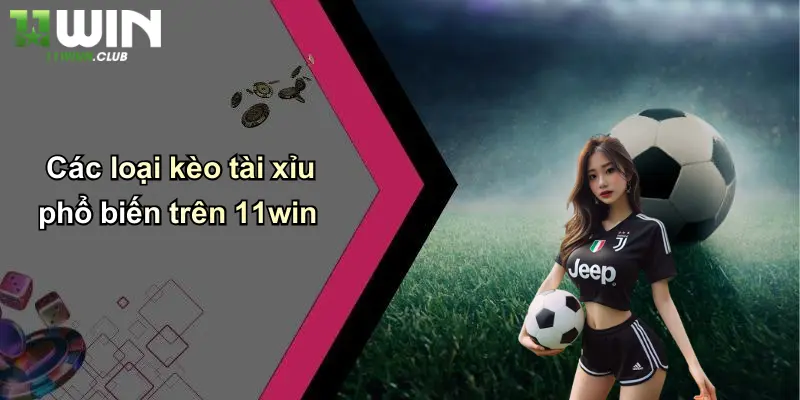 Các loại kèo tài xỉu phổ biến trên 11win