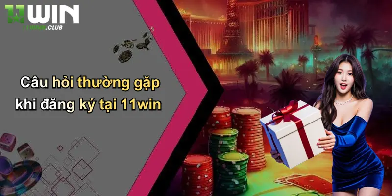 Câu hỏi thường gặp khi đăng ký tại 11win