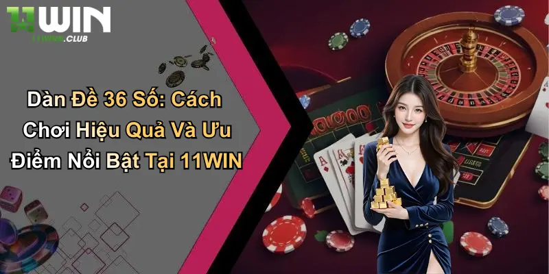 Dàn Đề 36 Số: Cách Chơi Hiệu Quả Và Ưu Điểm Nổi Bật Tại 11WIN