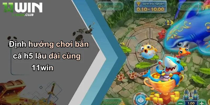 Định hướng chơi bắn cá h5 lâu dài cùng 11win
