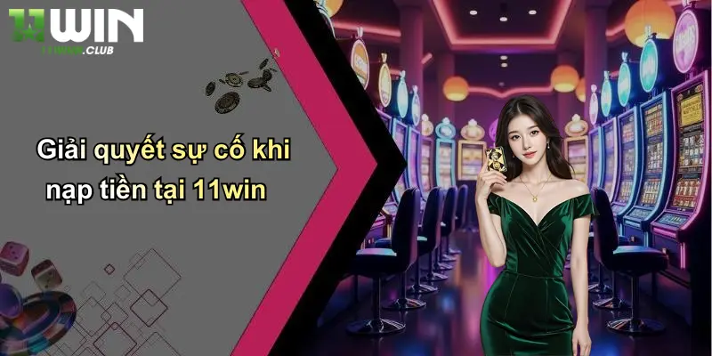 Giải quyết sự cố khi nạp tiền tại 11win