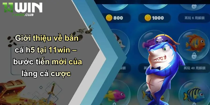 Giới thiệu về bắn cá h5 tại 11win – bước tiến mới của làng cá cược