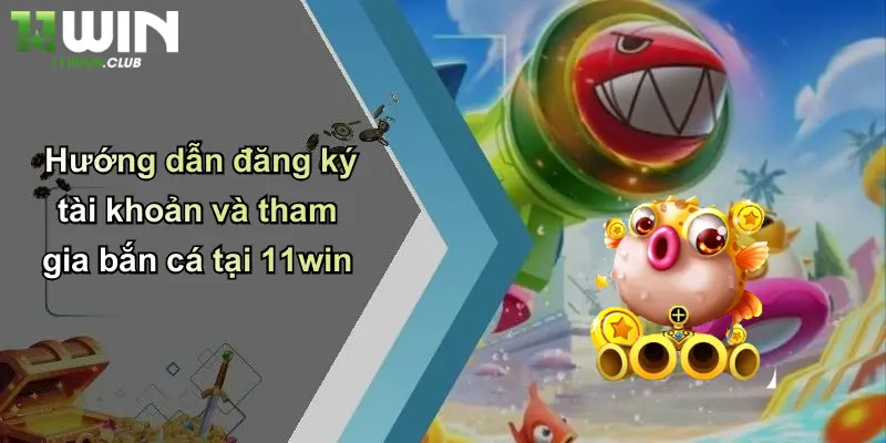 Hướng dẫn đăng ký tài khoản và tham gia bắn cá tại 11win