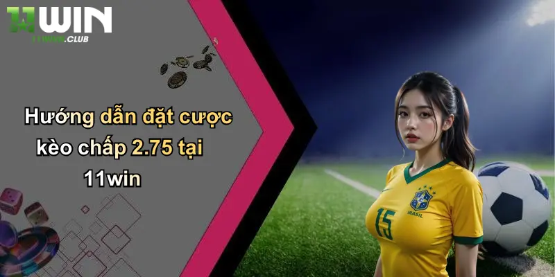 Hướng dẫn đặt cược kèo chấp 2.75 tại 11win