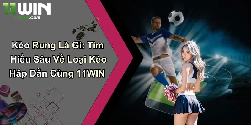 Kèo Rung Là Gì: Tìm Hiểu Sâu Về Loại Kèo Hấp Dẫn Cùng 11WIN