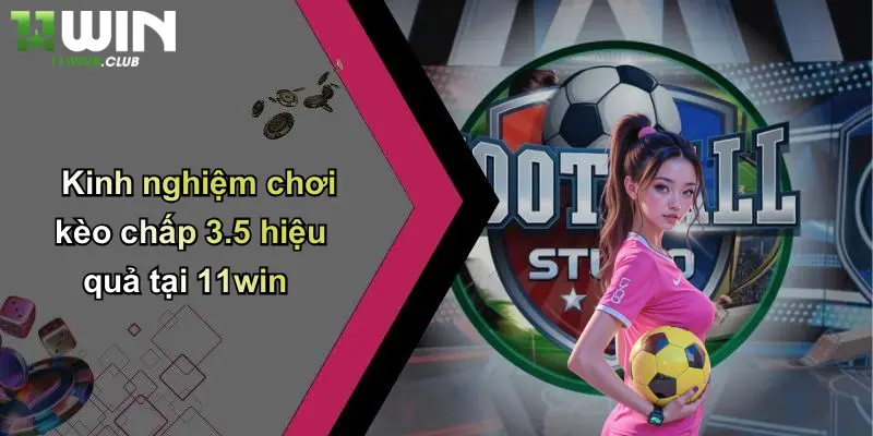 Kinh nghiệm chơi kèo chấp 3.5 hiệu quả tại 11win