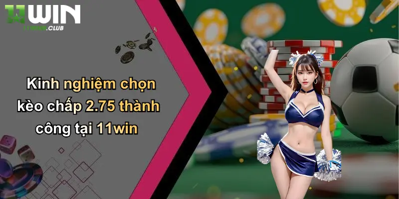 Kinh nghiệm chọn kèo chấp 2.75 thành công tại 11win