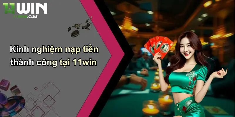 Kinh nghiệm nạp tiền thành công tại 11win
