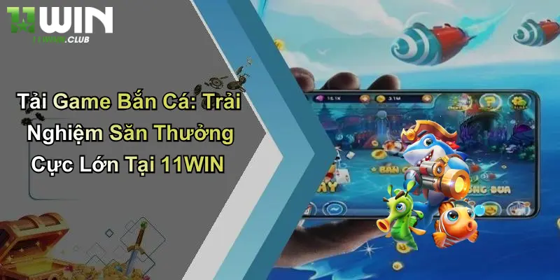 Tải Game Bắn Cá: Trải Nghiệm Săn Thưởng Cực Lớn Tại 11WIN